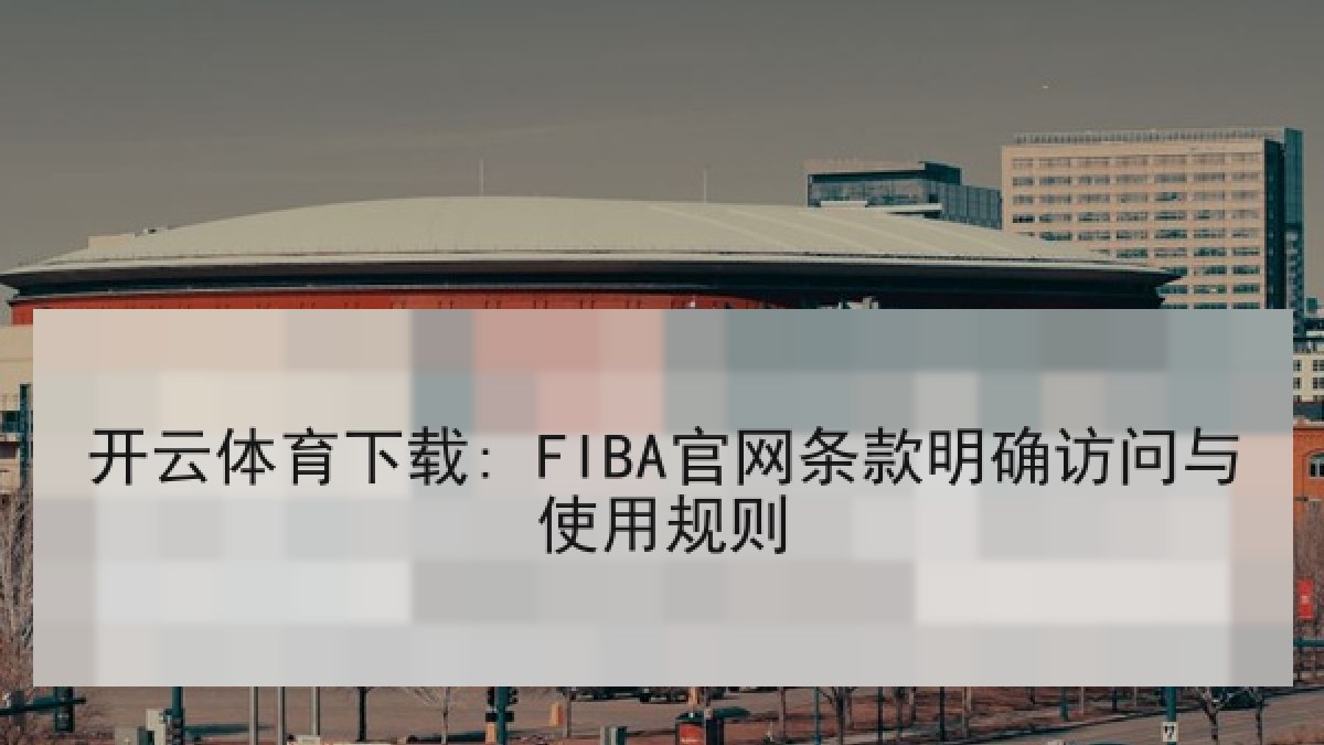 开云体育下载: FIBA官网条款明确访问与使用规则 开云体育下载: FIBA官网条款明确访问与使用规则